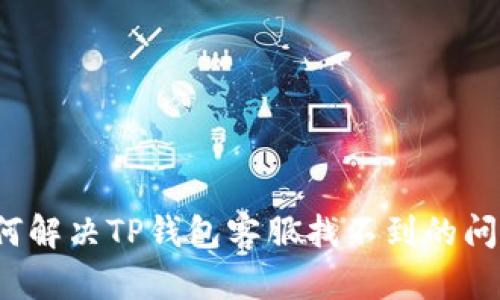 如何解决TP钱包客服找不到的问题？