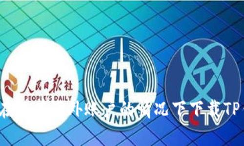 如何在没有海外账户的情况下下载TP钱包？