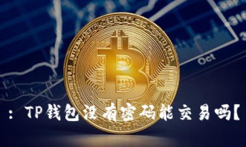 : TP钱包没有密码能交易吗？