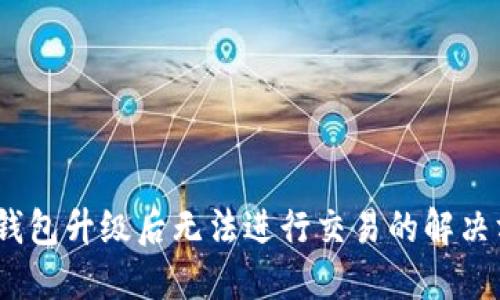 :TP钱包升级后无法进行交易的解决方案