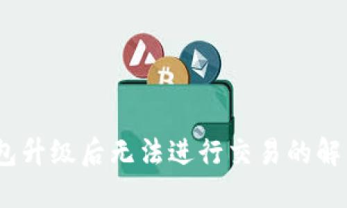 :TP钱包升级后无法进行交易的解决方案