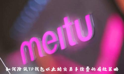   
如何降低TP钱包以太坊交易手续费的有效策略