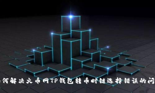如何解决火币网TP钱包转币时链选择错误的问题
