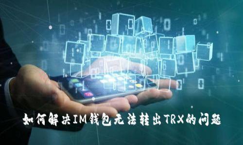如何解决IM钱包无法转出TRX的问题