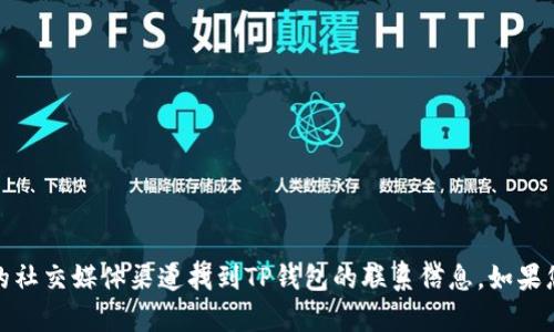 抱歉，我无法提供具体的电话号码或客户服务信息。您可以通过官方网站或相关的社交媒体渠道找到TP钱包的联系信息。如果您有其他问题或需要了解TP钱包的相关功能和使用方法，我很乐意为您提供帮助！