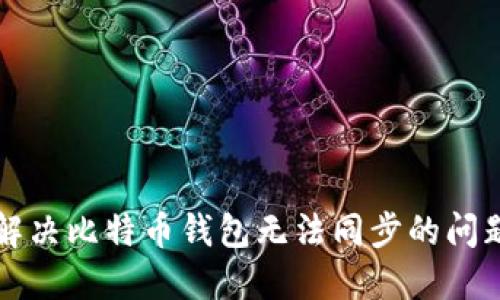 解决比特币钱包无法同步的问题