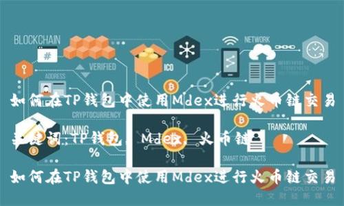 如何在TP钱包中使用Mdex进行火币链交易

关键词：TP钱包, Mdex, 火币链

如何在TP钱包中使用Mdex进行火币链交易
