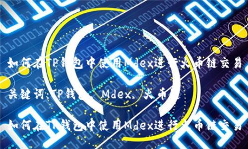 如何在TP钱包中使用Mdex进行火币链交易

关键词：TP钱包, Mdex, 火币链

如何在TP钱包中使用Mdex进行火币链交易