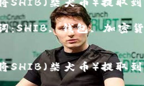 如何将SHIB（柴犬币）提取到钱包？

关键词：SHIB, 钱包, 加密货币


如何将SHIB（柴犬币）提取到钱包？