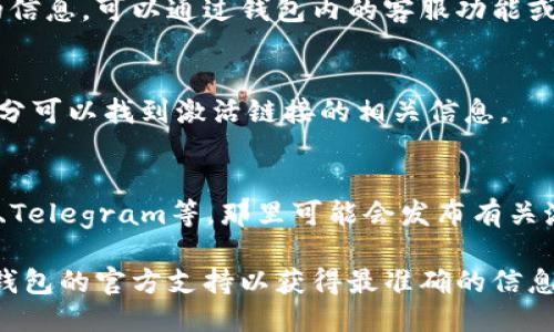 要查找TP钱包的激活链接，您可以按照以下步骤进行操作：

1. **打开TP钱包应用**：
   首先，确保您已经在手机上安装并打开了TP钱包应用。如果您还没有下载TP钱包，可以在应用商店中搜索并下载安装。

2. **创建或登录账户**：
   如果您尚未创建账户，请根据提示注册。如果您已经注册，请直接登录您的账户。

3. **查找激活链接**：
   登录后，通常在钱包的首页或账户设置中，您可以找到相关的激活选项或链接。如果您无法找到，可以尝试以下几种方式：
   - **查看通知**：有时在登录后会有新功能或激活链接的通知。
   - **联系客服**：如果您在应用中没有找到所需的信息，可以通过钱包内的客服功能或他们的官方网站联系支持团队，询问激活链接的位置。

4. **访问官方网站**：
   访问TP钱包的官方网站，通常在“帮助”或“FAQ”部分可以找到激活链接的相关信息。

5. **社交媒体**：
   您也可以查看TP钱包的社交媒体平台，如Twitter、Telegram等，那里可能会发布有关激活链接的最新信息。

如果在以上步骤中遇到任何困难，建议您直接寻求TP钱包的官方支持以获得最准确的信息。