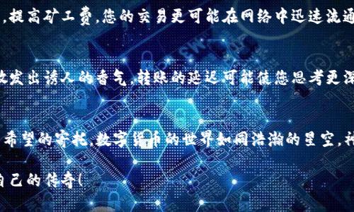 是您所期望的内容唯一标识符，待确认可能是由于网络拥堵或区块链特定问题。在此基础上，以下是针对“TP钱包转账一直待确认”的文章结构：

TP钱包转账等待确认？看这里，轻松解决你的疑问！
keywordsTP钱包, 转账, 待确认/keywords

引言
在数字货币的世界里，每一次转账都如同祈祷般的期待，尤其是当你希望通过TP钱包转账时，心中总有一种急切之感。然而，当你发现转账状态停留在“待确认”的页面时，那份期待瞬间变为焦虑。今天，让我们一起深入探讨这个问题，解开您心中的疑惑，寻找解决方案。 

TP钱包：数字货币的护航者
在这个以比特币、以太坊等为代表的数字货币时代，TP钱包已成为众多投资者的首选工具。想像一下，您坐在晨曦初露的阳台上，手中握着手机，指尖轻触屏幕，就能实现资产的转移和交易。这种便捷感让人不禁欣喜，然而背后也隐含着一些潜在的挑战。

待确认：让人心急的状态
转账状态显示为“待确认”，这往往意味着您的交易尚未被区块链网络所确认。就像一艘船在海上等待风的指引，交易也需要矿工的验证才能继续前行。影响因素包括网络繁忙、交易费用设置过低等。当网络处于高峰期时，转账等待时间如同阳光下的冰淇淋，逐渐融化，令人焦虑。

网络拥堵：数字海洋的风暴
想象一下一座城市的交通高峰期，车流如潮水般涌动，而这正是数字货币网络的真实写照。用户在进行大宗交易时，可能会导致网络拥堵，进而影响您的转账。这就如同您在繁忙的购物中心等候，直到拥挤的人流逐渐散去，方能顺利前行。

如何加速确认？让转账重获新生
在面对待确认的转账状态时，您可以考虑提升交易费用。就如同在繁忙的餐馆中，给予小费以保证您的就餐优先权。提高矿工费，您的交易更可能在网络中迅速流通，获得矿工的青睐，进入确认序列。

耐心和艺术：等待的价值
值得注意的是，耐心在数字货币的世界中是不可或缺的美德。等待的过程恰似一杯香浓的咖啡，在釜底轻轻翻滚，散发出诱人的香气。转账的延迟可能使您思考更深层次的投资策略，踏实的思考往往能助您在未来的投资中更加游刃有余。

总结：转账之路的风景
在TP钱包转账等待确认的过程中，需要我们保持冷静和耐心。每一笔转账都是一次新的冒险，意味着财富的移动与希望的寄托。数字货币的世界如同浩瀚的星空，神秘而美丽，等待着那些敢于追寻的人们。无论前方的道路如何曲折，始终铭记，信念和耐心是您最有力的伴侣。

最后，愿每一次的等待都是一次价值的升华，将你的投资理想化为现实，在风起云涌的数字货币市场中，创造属于自己的传奇！